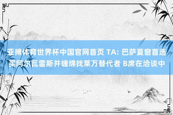 亚搏体育世界杯中国官网首页 TA: 巴萨夏窗首选买阿尔瓦雷斯并缠绵找莱万替代者 B席在洽谈中
