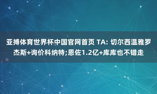 亚搏体育世界杯中国官网首页 TA: 切尔西温雅罗杰斯+询价科纳特;恩佐1.2亿+库库也不错走