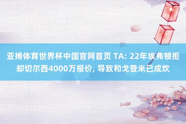 亚搏体育世界杯中国官网首页 TA: 22年埃弗顿拒却切尔西4000万报价, 导致和戈登米已成炊