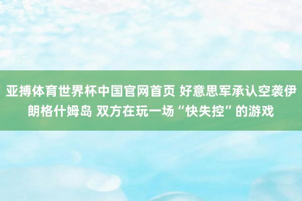 亚搏体育世界杯中国官网首页 好意思军承认空袭伊朗格什姆岛 双方在玩一场“快失控”的游戏