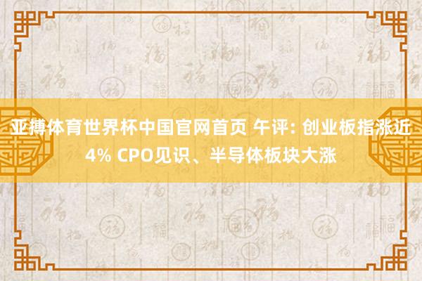 亚搏体育世界杯中国官网首页 午评: 创业板指涨近4% CPO见识、半导体板块大涨