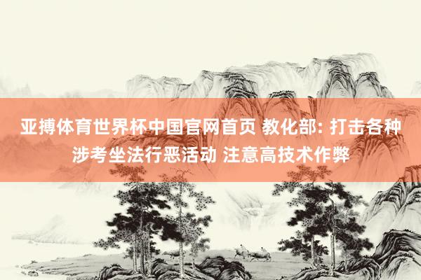 亚搏体育世界杯中国官网首页 教化部: 打击各种涉考坐法行恶活动 注意高技术作弊