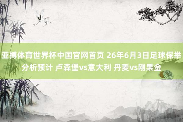 亚搏体育世界杯中国官网首页 26年6月3日足球保举分析预计 卢森堡vs意大利 丹麦vs刚果金