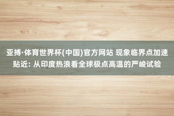 亚搏·体育世界杯(中国)官方网站 现象临界点加速贴近: 从印度热浪看全球极点高温的严峻试验