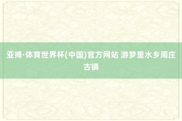 亚搏·体育世界杯(中国)官方网站 游梦里水乡周庄古镇