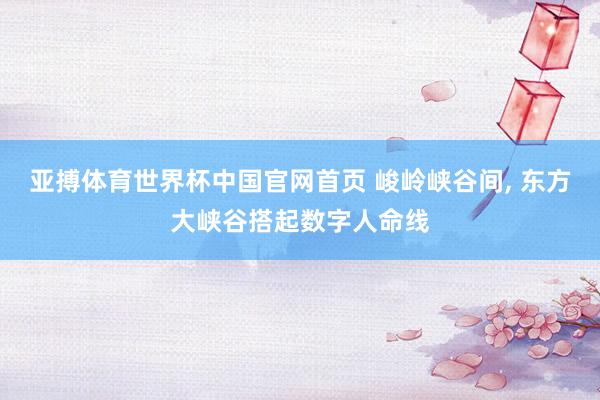 亚搏体育世界杯中国官网首页 峻岭峡谷间, 东方大