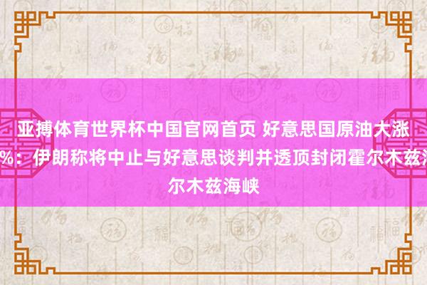 亚搏体育世界杯中国官网首页 好意思国原油大涨超7%：伊朗称将中止与好意思谈判并透顶封闭霍尔木兹海峡