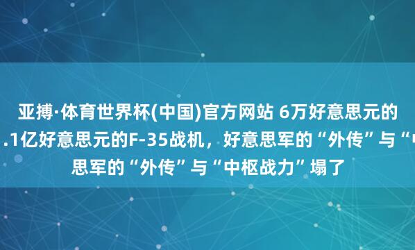 亚搏·体育世界杯(中国)官方网站 6万好意思元的伊朗导弹击中1.1亿好意思元的F-35战机，好意思军的“外传”与“中枢战力”塌了