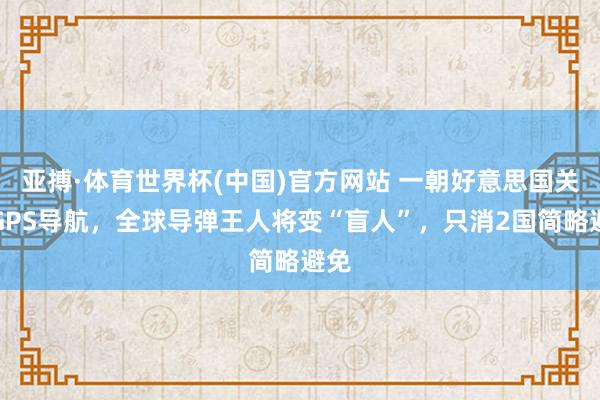 亚搏·体育世界杯(中国)官方网站 一朝好意思国关闭GPS导航，全球导弹王人将变“盲人”，只消2国简略避免