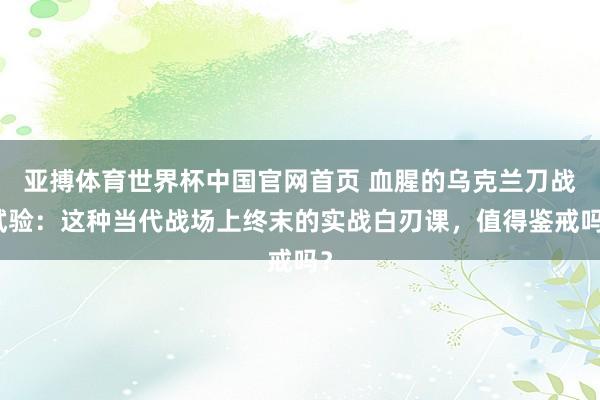 亚搏体育世界杯中国官网首页 血腥的乌克兰刀战试验：这种当代战场上终末的实战白刃课，值得鉴戒吗？