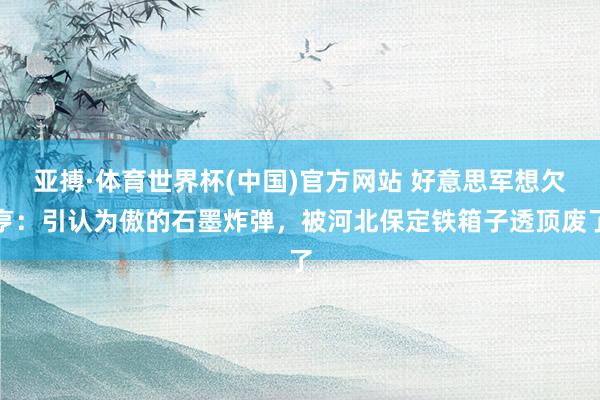 亚搏·体育世界杯(中国)官方网站 好意思军想欠亨：引认为傲的石墨炸弹，被河北保定铁箱子透顶废了