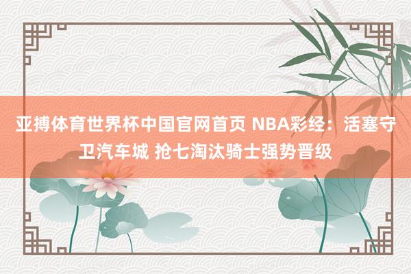 亚搏体育世界杯中国官网首页 NBA彩经：活塞守卫汽车城 抢七淘汰骑士强势晋级