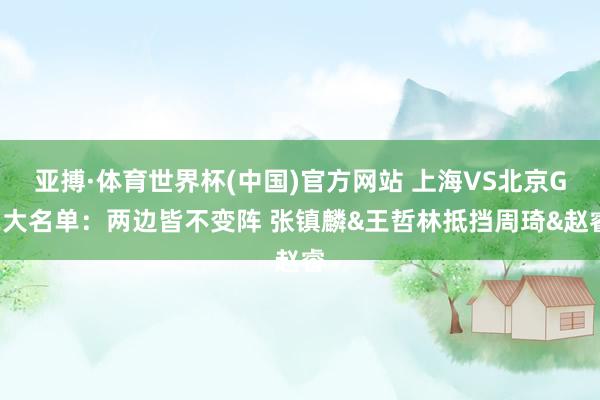亚搏·体育世界杯(中国)官方网站 上海VS北京G2大名单:两边皆不变阵 张镇麟&王哲林抵挡周琦&赵睿