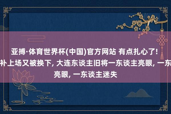 亚搏·体育世界杯(中国)官方网站 有点扎心了! 朱鹏宇替补上场又被换下， 大连东谈主旧将一东谈主亮眼， 一东谈主迷失