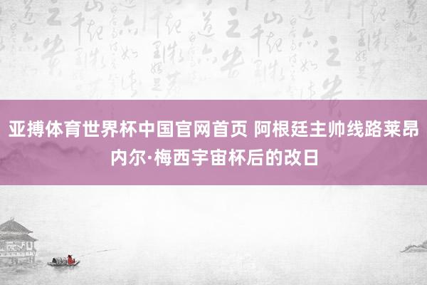 亚搏体育世界杯中国官网首页 阿根廷主帅线路莱昂内尔·梅西宇宙杯后的改日