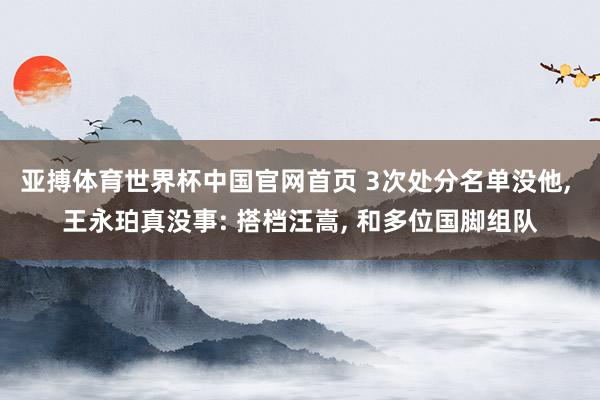亚搏体育世界杯中国官网首页 3次处分名单没他， 王永珀真没事: 搭档汪嵩， 和多位国脚组队