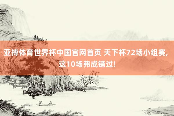 亚搏体育世界杯中国官网首页 天下杯72场小组赛, 这10场弗成错过!