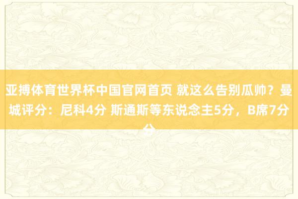 亚搏体育世界杯中国官网首页 就这么告别瓜帅？曼城评分：尼科4分 斯通斯等东说念主5分，B席7分