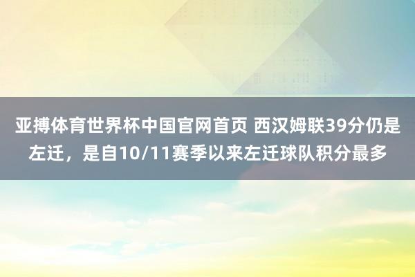 亚搏体育世界杯中国官网首页 西汉姆联39分仍是左迁，是自10/11赛季以来左迁球队积分最多