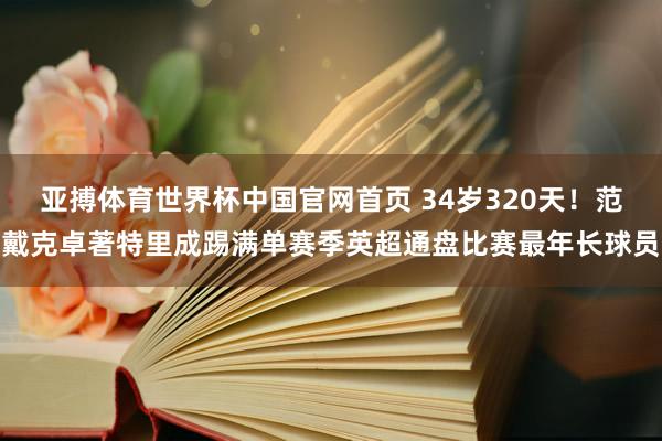 亚搏体育世界杯中国官网首页 34岁320天！范戴克卓著特里成踢满单赛季英超通盘比赛最年长球员