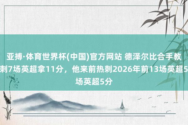 亚搏·体育世界杯(中国)官方网站 德泽尔比合手教热刺7场英超拿11分，他来前热刺2026年前13场英超5分