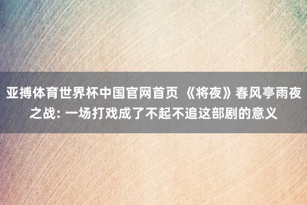 亚搏体育世界杯中国官网首页 《将夜》春风亭雨夜之战: 一场打戏成了不起不追这部剧的意义