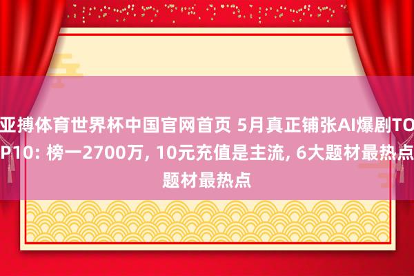 亚搏体育世界杯中国官网首页 5月真正铺张AI爆剧TOP10: 榜一2700万， 10元充值是主流， 6大题材最热点