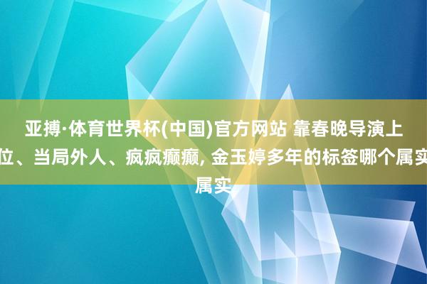 亚搏·体育世界杯(中国)官方网站 靠春晚导演上位、当局外人、疯疯癫癫， 金玉婷多年的标签哪个属实