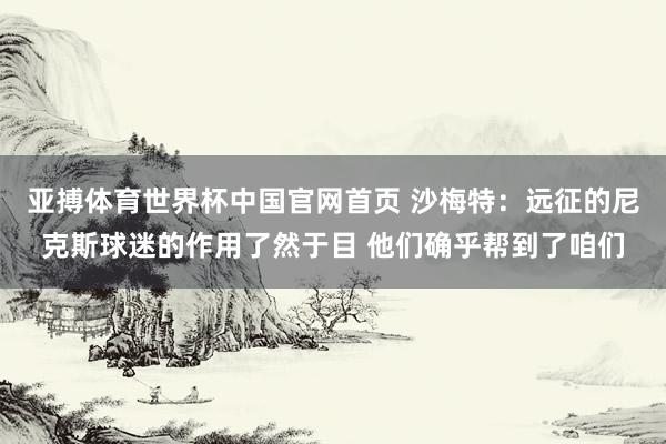 亚搏体育世界杯中国官网首页 沙梅特:远征的尼克斯球迷的作用了然于目 他们确乎帮到了咱们