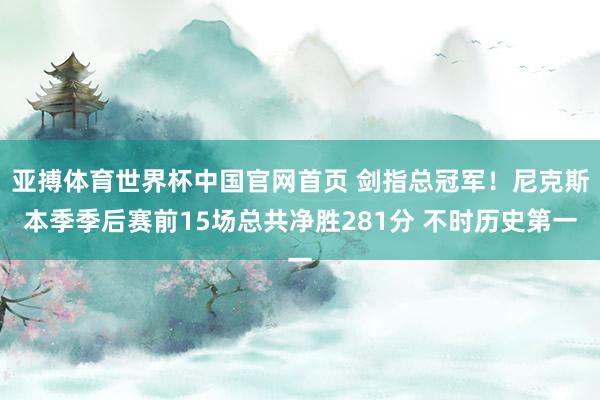 亚搏体育世界杯中国官网首页 剑指总冠军！尼克斯本季季后赛前15场总共净胜281分 不时历史第一