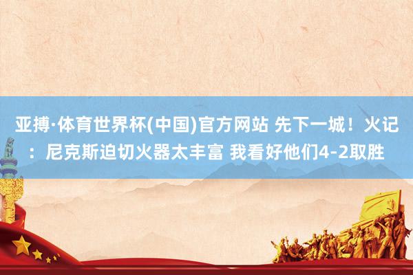亚搏·体育世界杯(中国)官方网站 先下一城！火记：尼克斯迫切火器太丰富 我看好他们4-2取胜