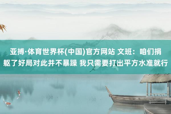 亚搏·体育世界杯(中国)官方网站 文班：咱们捐躯了好局对此并不暴躁 我只需要打出平方水准就行