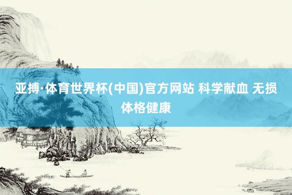 亚搏·体育世界杯(中国)官方网站 科学献血 无损体格健康