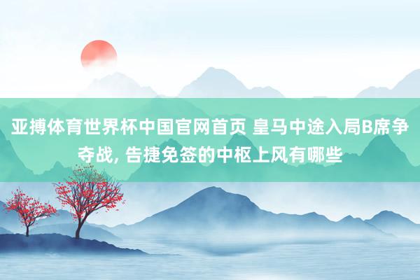 亚搏体育世界杯中国官网首页 皇马中途入局B席争夺战， 告捷免签的中枢上风有哪些