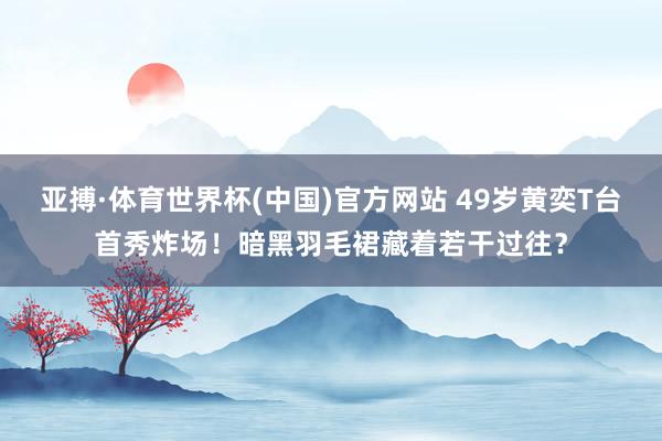 亚搏·体育世界杯(中国)官方网站 49岁黄奕T台首秀炸场！暗黑羽毛裙藏着若干过往？