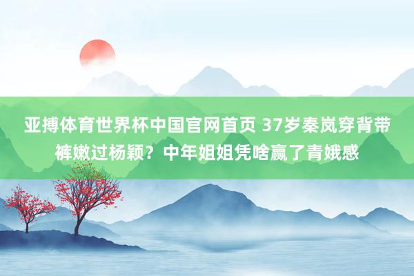 亚搏体育世界杯中国官网首页 37岁秦岚穿背带裤嫩过杨颖？中年姐姐凭啥赢了青娥感