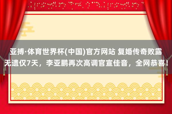 亚搏·体育世界杯(中国)官方网站 复婚传奇败露无遗仅7天，李亚鹏再次高调官宣佳音，全网恭喜！