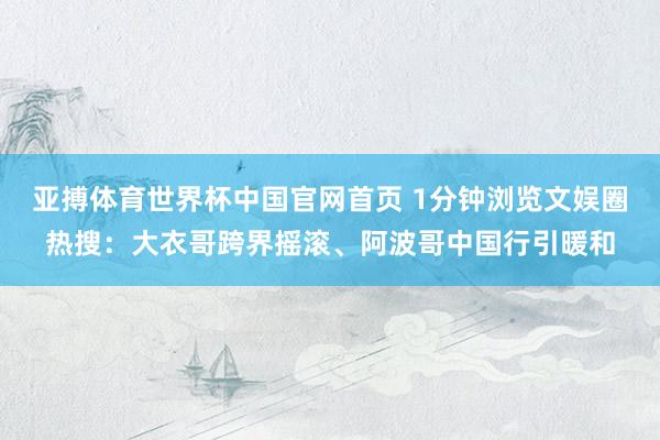 亚搏体育世界杯中国官网首页 1分钟浏览文娱圈热搜：大衣哥跨界摇滚、阿波哥中国行引暖和
