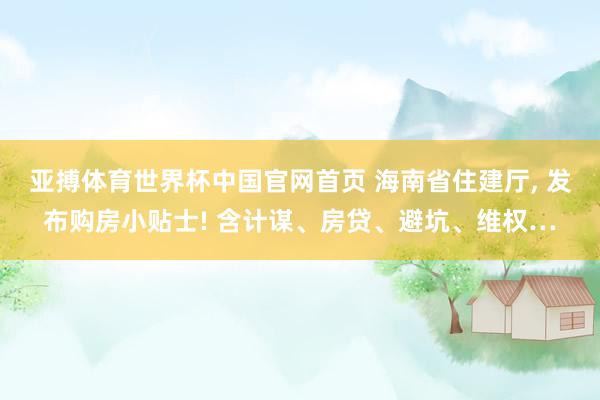 亚搏体育世界杯中国官网首页 海南省住建厅， 发布购房小贴士! 含计谋、房贷、避坑、维权…