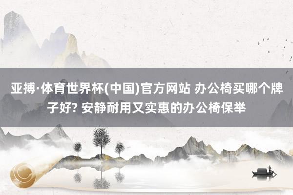 亚搏·体育世界杯(中国)官方网站 办公椅买哪个牌子好? 安静耐用又实惠的办公椅保举