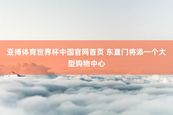 亚搏体育世界杯中国官网首页 东直门将添一个大型购物中心