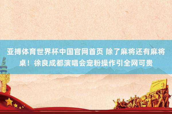 亚搏体育世界杯中国官网首页 除了麻将还有麻将桌！徐良成都演唱会宠粉操作引全网可贵