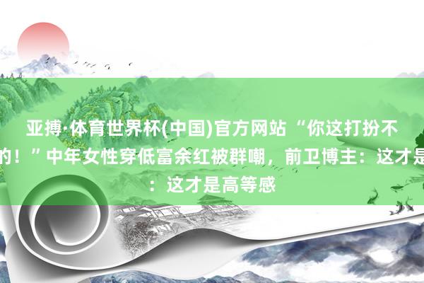 亚搏·体育世界杯(中国)官方网站 “你这打扮不像当妈的！”中年女性穿低富余红被群嘲，前卫博主：这才是高等感