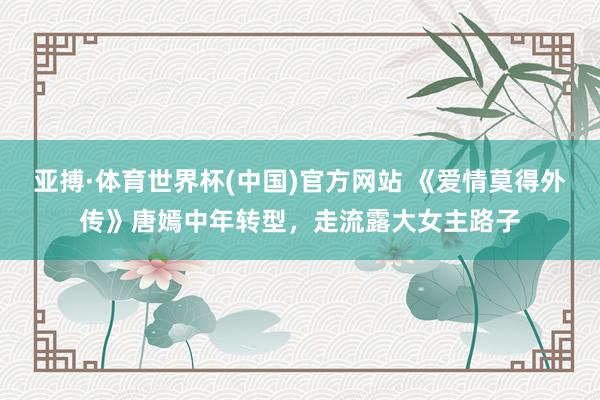 亚搏·体育世界杯(中国)官方网站 《爱情莫得外传》唐嫣中年转型，走流露大女主路子