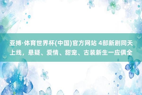 亚搏·体育世界杯(中国)官方网站 4部新剧同天上线，悬疑、爱情、甜宠、古装新生一应俱全
