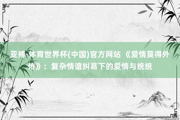 亚搏·体育世界杯(中国)官方网站 《爱情莫得外传》：复杂情谊纠葛下的爱情与统统