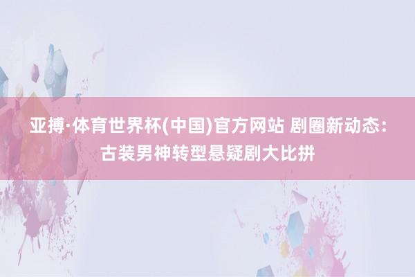 亚搏·体育世界杯(中国)官方网站 剧圈新动态：古装男神转型悬疑剧大比拼
