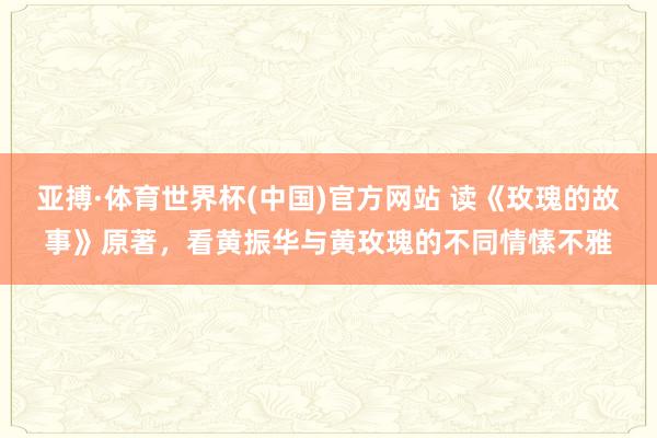 亚搏·体育世界杯(中国)官方网站 读《玫瑰的故事》原著，看黄振华与黄玫瑰的不同情愫不雅
