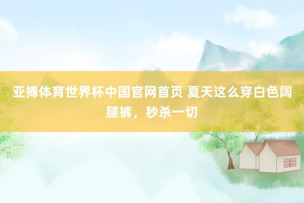 亚搏体育世界杯中国官网首页 夏天这么穿白色阔腿裤，秒杀一切