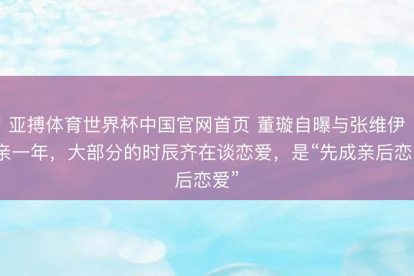 亚搏体育世界杯中国官网首页 董璇自曝与张维伊成亲一年,大部分的时辰齐在谈恋爱,是“先成亲后恋爱”